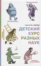 Детский курс разных наук / Сергей Ив. Иванов